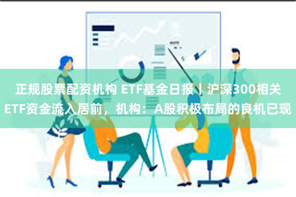 正规股票配资机构 ETF基金日报丨沪深300相关ETF资金流入居前，机构：A股积极布局的良机已现