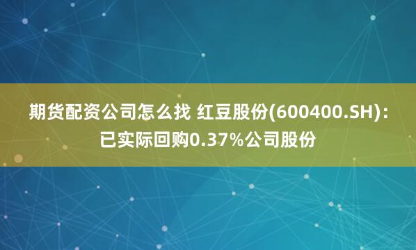 期货配资公司怎么找 红豆股份(600400.SH)：已实际回购0.37%公司股份
