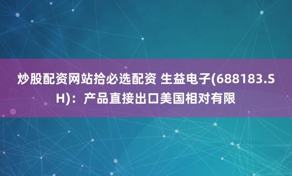 炒股配资网站拾必选配资 生益电子(688183.SH)：产品直接出口美国相对有限