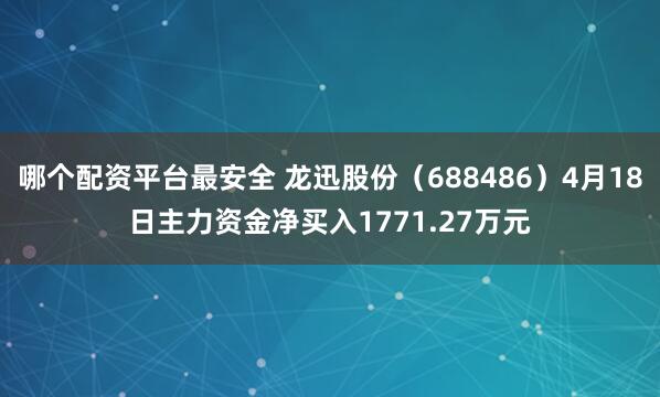 哪个配资平台最安全 龙迅股份（688486）4月18日主力资金净买入1771.27万元