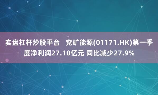 实盘杠杆炒股平台   兖矿能源(01171.HK)第一季度净利润27.10亿元 同比减少27.9%