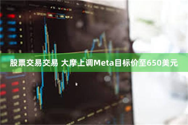 股票交易交易 大摩上调Meta目标价至650美元