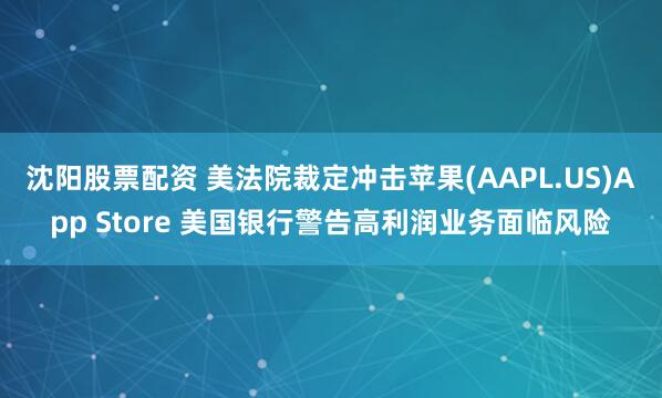 沈阳股票配资 美法院裁定冲击苹果(AAPL.US)App Store 美国银行警告高利润业务面临风险