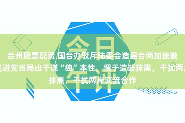 台州股票配资 国台办驳斥陆委会造谣台商加速撤离大陆：民进党当局出于谋“独”本性，惯于造谣抹黑，干扰两岸交流合作