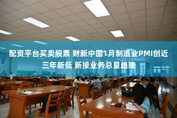 配资平台买卖股票 财新中国1月制造业PMI创近三年新低 新接业务总量趋降