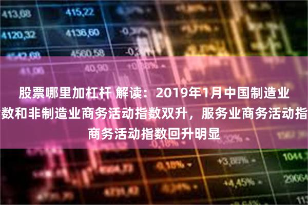 股票哪里加杠杆 解读：2019年1月中国制造业采购经理指数和非制造业商务活动指数双升，服务业商务活动指数回升明显
