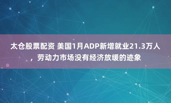 太仓股票配资 美国1月ADP新增就业21.3万人，劳动力市场没有经济放缓的迹象