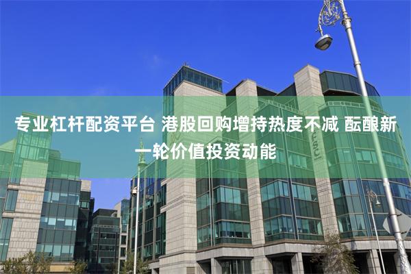 专业杠杆配资平台 港股回购增持热度不减 酝酿新一轮价值投资动能