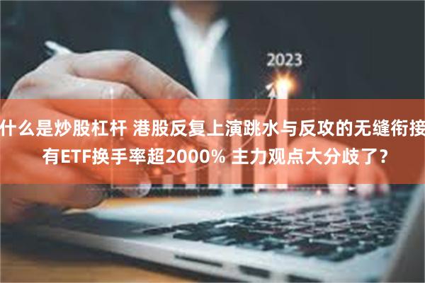 什么是炒股杠杆 港股反复上演跳水与反攻的无缝衔接 有ETF换手率超2000% 主力观点大分歧了？