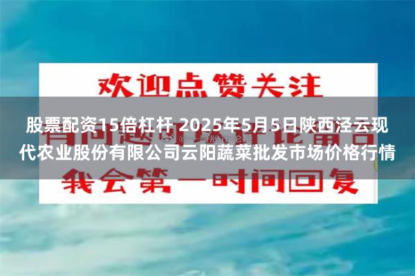 股票配资15倍杠杆 2025年5月5日陕西泾云现代农业股份有限公司云阳蔬菜批发市场价格行情