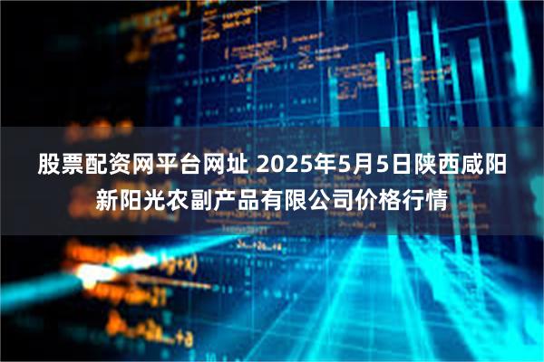 股票配资网平台网址 2025年5月5日陕西咸阳新阳光农副产品有限公司价格行情