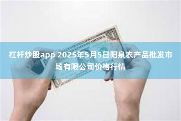 杠杆炒股app 2025年5月5日阳泉农产品批发市场有限公司价格行情