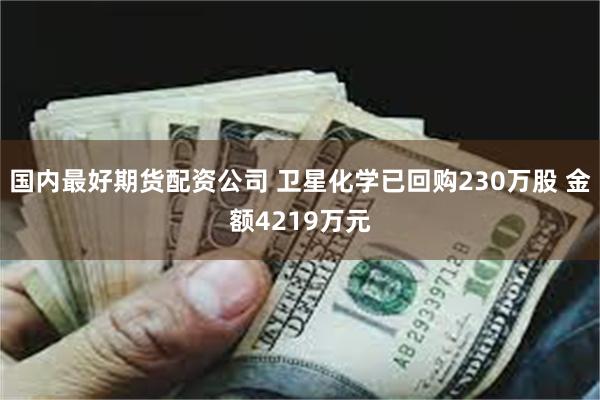 国内最好期货配资公司 卫星化学已回购230万股 金额4219万元