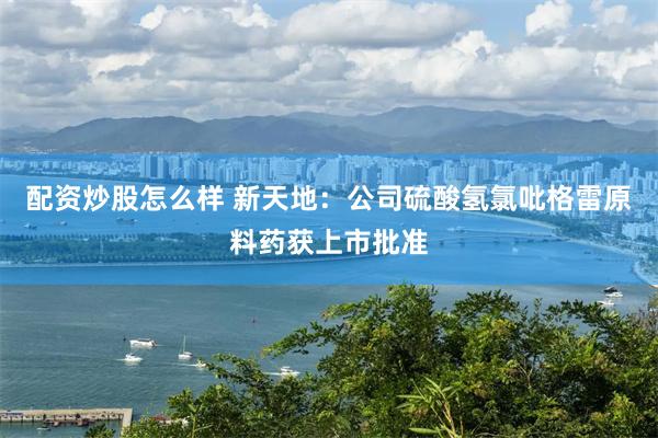 配资炒股怎么样 新天地：公司硫酸氢氯吡格雷原料药获上市批准