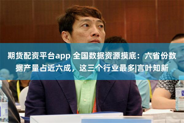 期货配资平台app 全国数据资源摸底：六省份数据产量占近六成，这三个行业最多|言叶知新