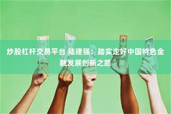 炒股杠杆交易平台 陆建强：踏实走好中国特色金融发展创新之路