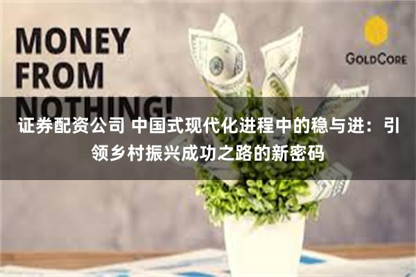 证券配资公司 中国式现代化进程中的稳与进：引领乡村振兴成功之路的新密码