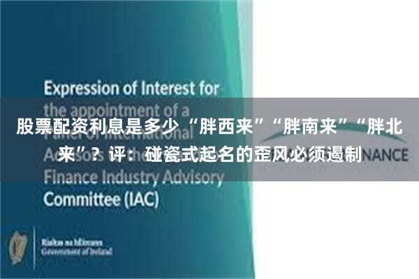 股票配资利息是多少 “胖西来”“胖南来”“胖北来”？评：碰瓷式起名的歪风必须遏制