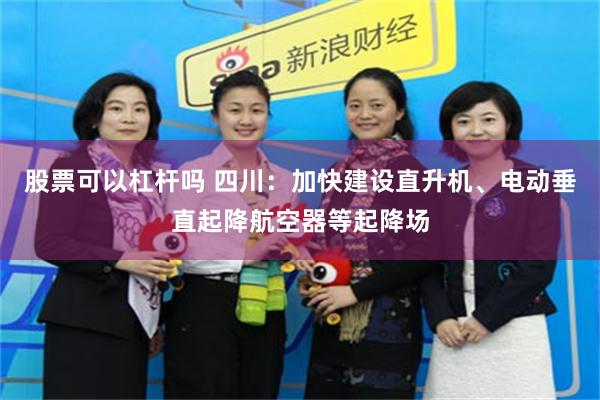 股票可以杠杆吗 四川：加快建设直升机、电动垂直起降航空器等起降场