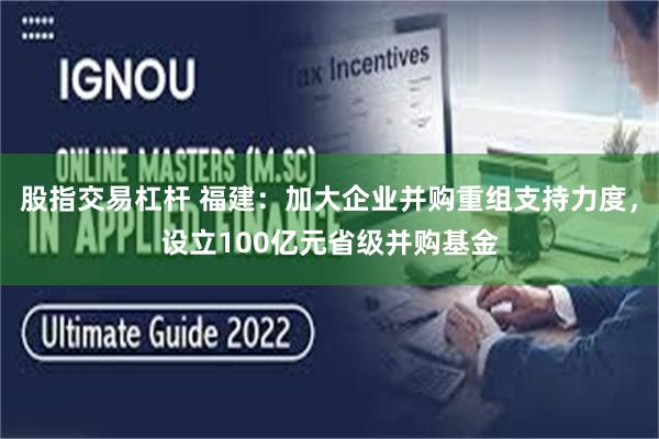 股指交易杠杆 福建：加大企业并购重组支持力度，设立100亿元省级并购基金