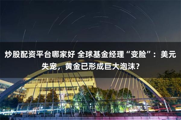 炒股配资平台哪家好 全球基金经理“变脸”：美元失宠，黄金已形成巨大泡沫？
