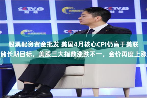 股票配资资金批发 美国4月核心CPI仍高于美联储长期目标，美股三大指数涨跌不一，金价再度上涨