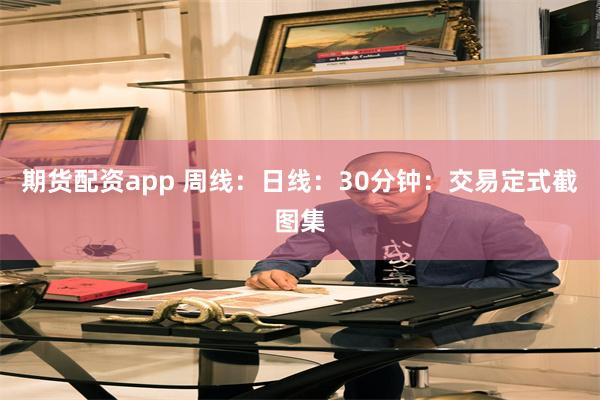 期货配资app 周线：日线：30分钟：交易定式截图集