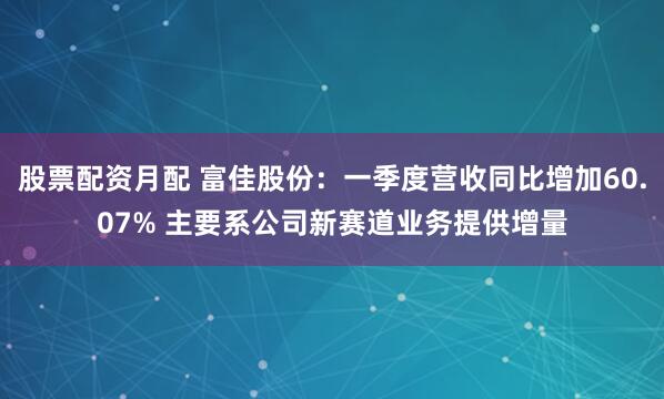 股票配资月配 富佳股份：一季度营收同比增加60.07% 主要系公司新赛道业务提供增量