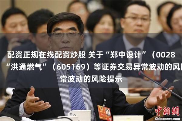 配资正规在线配资炒股 关于“郑中设计”（002811）、“洪通燃气”（605169）等证券交易异常波动的风险提示