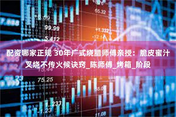 配资哪家正规 30年广式烧腊师傅亲授：脆皮蜜汁叉烧不传火候诀窍_陈师傅_烤箱_阶段