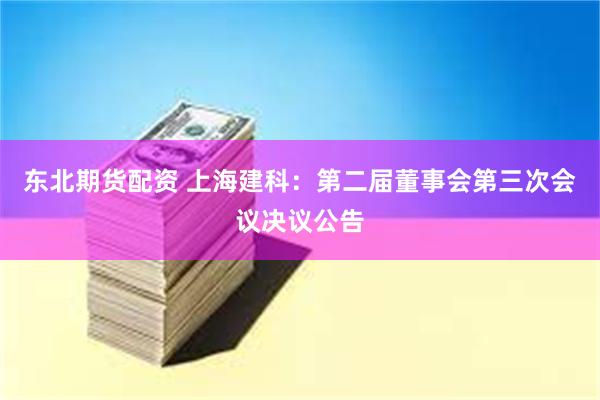 东北期货配资 上海建科：第二届董事会第三次会议决议公告