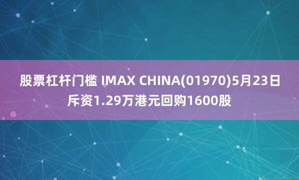 股票杠杆门槛 IMAX CHINA(01970)5月23日斥资1.29万港元回购1600股