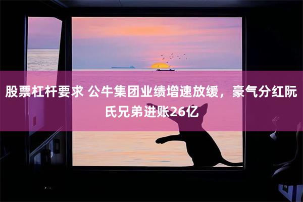 股票杠杆要求 公牛集团业绩增速放缓，豪气分红阮氏兄弟进账26亿