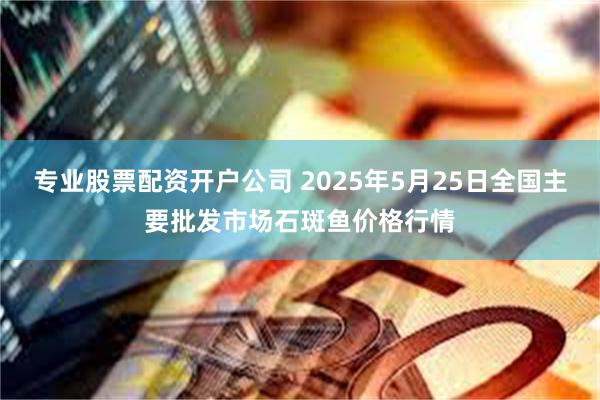 专业股票配资开户公司 2025年5月25日全国主要批发市场石斑鱼价格行情