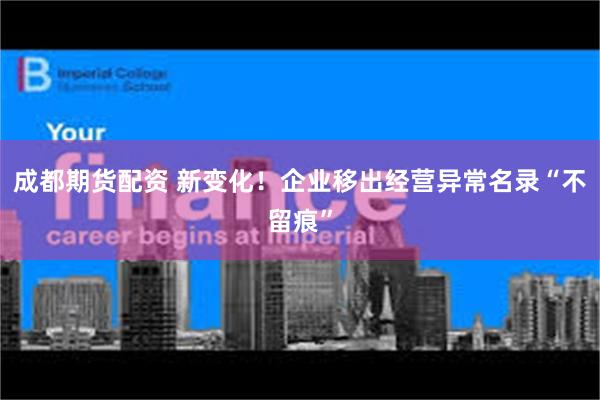 成都期货配资 新变化！企业移出经营异常名录“不留痕”