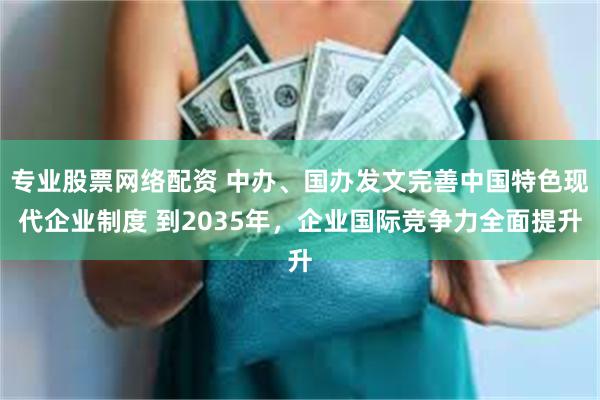 专业股票网络配资 中办、国办发文完善中国特色现代企业制度 到2035年，企业国际竞争力全面提升