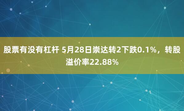 股票有没有杠杆 5月28日崇达转2下跌0.1%，转股溢价率22.88%