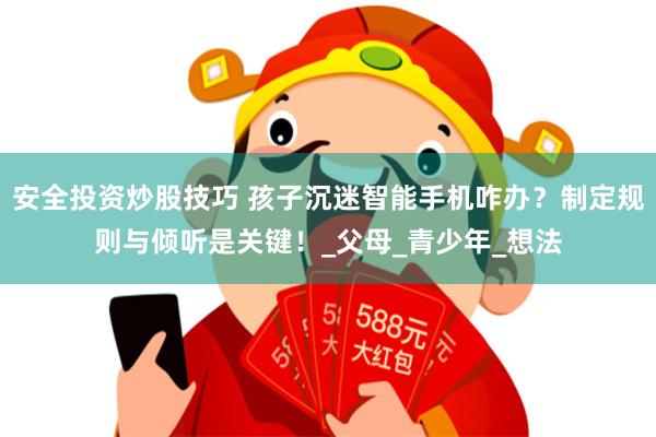 安全投资炒股技巧 孩子沉迷智能手机咋办？制定规则与倾听是关键！_父母_青少年_想法