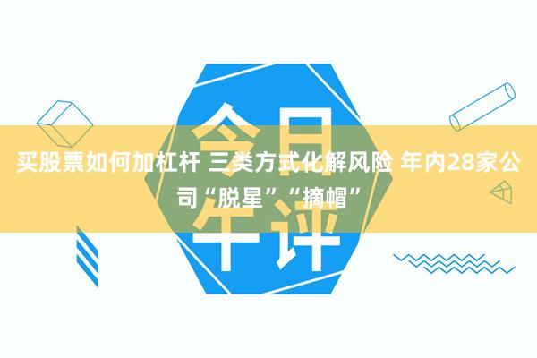 买股票如何加杠杆 三类方式化解风险 年内28家公司“脱星”“摘帽”