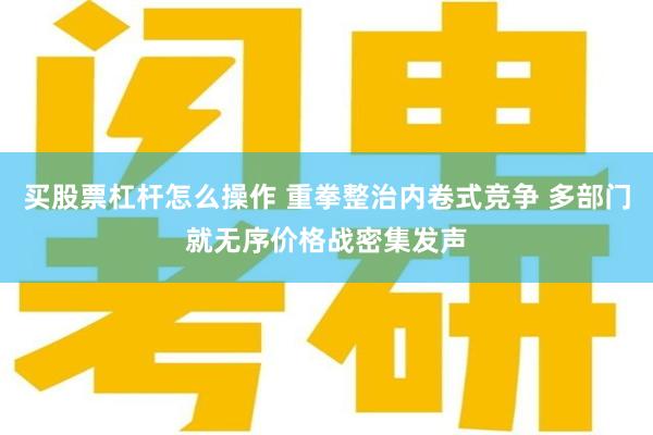 买股票杠杆怎么操作 重拳整治内卷式竞争 多部门就无序价格战密集发声