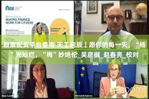 股票配资平台查询 天工启辰｜愿你的每一天，“杨”光灿烂，“梅”妙绝伦_吴彦樾_赵春亮_校对