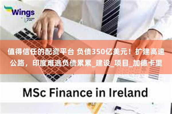值得信任的配资平台 负债350亿美元！扩建高速公路，印度难逃负债累累_建设_项目_加德卡里