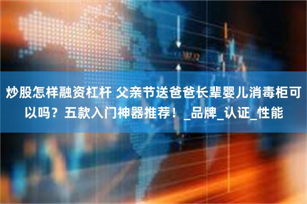 炒股怎样融资杠杆 父亲节送爸爸长辈婴儿消毒柜可以吗？五款入门神器推荐！_品牌_认证_性能