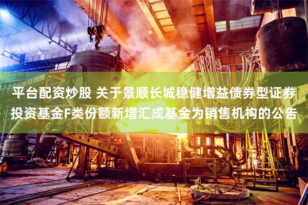 平台配资炒股 关于景顺长城稳健增益债券型证券投资基金F类份额新增汇成基金为销售机构的公告