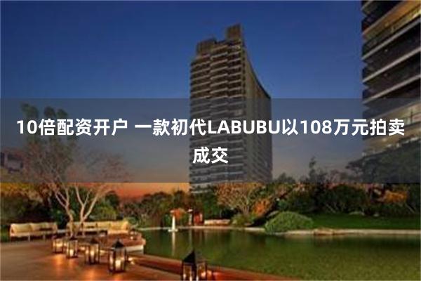 10倍配资开户 一款初代LABUBU以108万元拍卖成交