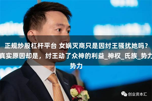 正规炒股杠杆平台 女娲灭商只是因纣王骚扰她吗？真实原因却是，纣王动了众神的利益_神权_氏族_势力