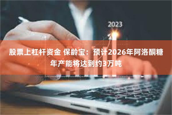 股票上杠杆资金 保龄宝：预计2026年阿洛酮糖年产能将达到约3万吨
