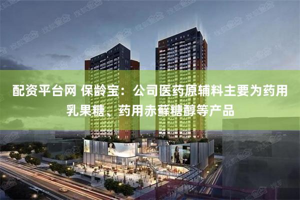 配资平台网 保龄宝：公司医药原辅料主要为药用乳果糖、药用赤藓糖醇等产品