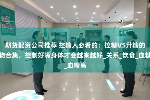 期货配资公司推荐 控糖人必看的：控糖VS升糖的食物合集，控制好嘴身体才会越来越好_关系_饮食_血糖高