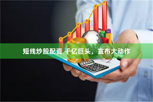 短线炒股配资 千亿巨头，宣布大动作